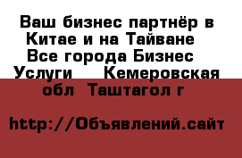 Ваш бизнес-партнёр в Китае и на Тайване - Все города Бизнес » Услуги   . Кемеровская обл.,Таштагол г.